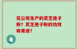 花公司生产的灵芝孢子粉？灵芝孢子粉的功效和用途？