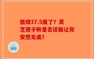 低烧37.5度了？灵芝孢子粉是否还能让你安然无虞？