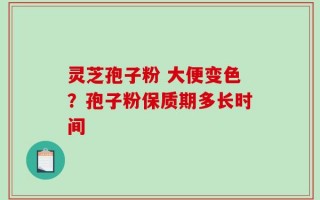灵芝孢子粉 大便变色？孢子粉保质期多长时间