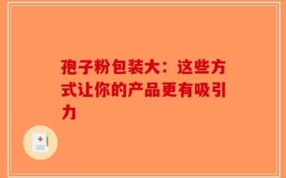 孢子粉包装大：这些方式让你的产品更有吸引力