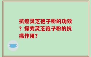 抗癌灵芝孢子粉的功效？探究灵芝孢子粉的抗癌作用？