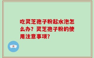 吃灵芝孢子粉起水泡怎么办？灵芝孢子粉的使用注意事项？