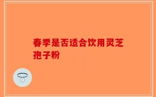 春季是否适合饮用灵芝孢子粉