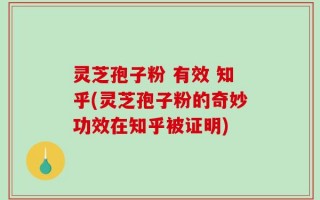 灵芝孢子粉 有效 知乎(灵芝孢子粉的奇妙功效在知乎被证明)