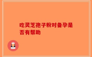 吃灵芝孢子粉对备孕是否有帮助