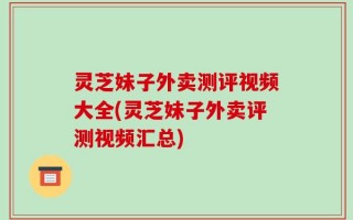 灵芝妹子外卖测评视频大全(灵芝妹子外卖评测视频汇总)