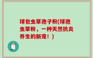 球包虫草孢子粉(球孢虫草粉，一种天然抗炎养生的新宠！)