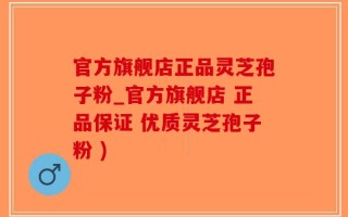 官方旗舰店正品灵芝孢子粉_官方旗舰店 正品保证 优质灵芝孢子粉 )