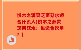 悦木之源灵芝菌菇水适合什么人(悦木之源灵芝菌菇水：谁适合饮用？)
