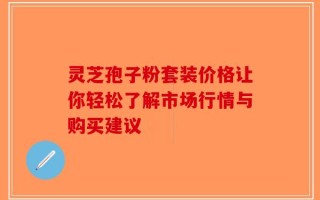 灵芝孢子粉套装价格让你轻松了解市场行情与购买建议