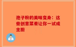 孢子粉的美味变身：这些创意菜肴让你一试成主厨