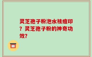 灵芝孢子粉泡水祛痘印？灵芝孢子粉的神奇功效？