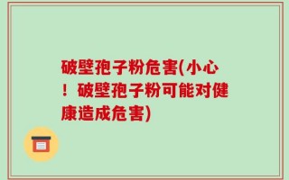 破壁孢子粉危害(小心！破壁孢子粉可能对健康造成危害)