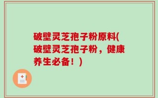 破壁灵芝孢子粉原料(破壁灵芝孢子粉，健康养生必备！)