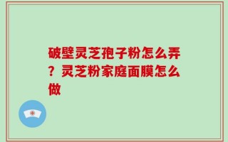 破壁灵芝孢子粉怎么弄？灵芝粉家庭面膜怎么做