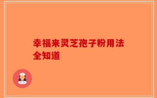 幸福来灵芝孢子粉用法全知道