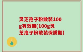 灵芝孢子粉散装100g有效期(100g灵芝孢子粉散装保质期)