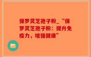 保罗灵芝孢子粉_“保罗灵芝孢子粉：提升免疫力，增强健康”