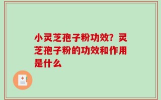 小灵芝孢子粉功效？灵芝孢子粉的功效和作用是什么