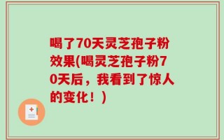 喝了70天灵芝孢子粉效果(喝灵芝孢子粉70天后，我看到了惊人的变化！)