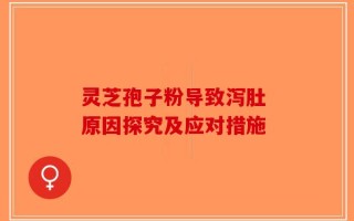 灵芝孢子粉导致泻肚 原因探究及应对措施