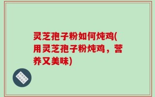 灵芝孢子粉如何炖鸡(用灵芝孢子粉炖鸡，营养又美味)