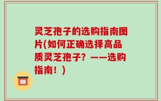灵芝孢子的选购指南图片(如何正确选择高品质灵芝孢子？——选购指南！)