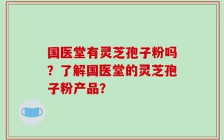 国医堂有灵芝孢子粉吗？了解国医堂的灵芝孢子粉产品？