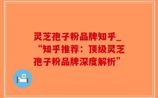 灵芝孢子粉品牌知乎_“知乎推荐：顶级灵芝孢子粉品牌深度解析”