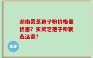 湖南灵芝孢子粉价格更优惠？买灵芝孢子粉就选这家？