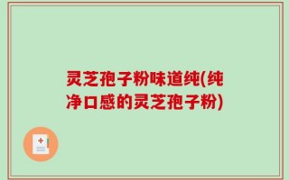 灵芝孢子粉味道纯(纯净口感的灵芝孢子粉)