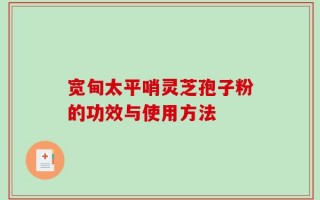 宽甸太平哨灵芝孢子粉的功效与使用方法