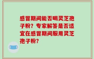 感冒期间能否喝灵芝孢子粉？专家解答是否适宜在感冒期间服用灵芝孢子粉？