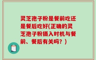 灵芝孢子粉是餐前吃还是餐后吃好(正确的灵芝孢子粉摄入时机与餐前、餐后有关吗？)