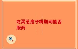 吃灵芝孢子粉期间能否服药