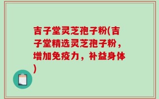吉子堂灵芝孢子粉(吉子堂精选灵芝孢子粉，增加免疫力，补益身体)