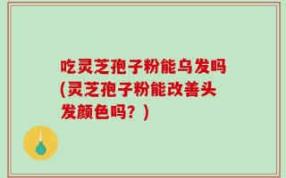 吃灵芝孢子粉能乌发吗(灵芝孢子粉能改善头发颜色吗？)