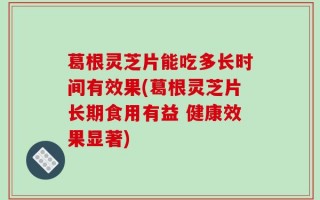 葛根灵芝片能吃多长时间有效果(葛根灵芝片长期食用有益 健康效果显著)