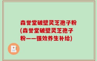 森誉堂破壁灵芝孢子粉(森誉堂破壁灵芝孢子粉——强效养生补给)