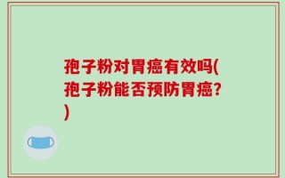 孢子粉对胃癌有效吗(孢子粉能否预防胃癌？)