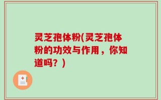 灵芝孢体粉(灵芝孢体粉的功效与作用，你知道吗？)