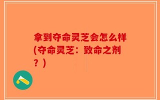 拿到夺命灵芝会怎么样(夺命灵芝：致命之剂？)