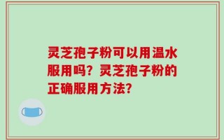 灵芝孢子粉可以用温水服用吗？灵芝孢子粉的正确服用方法？