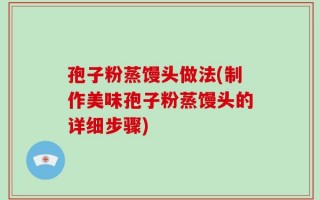 孢子粉蒸馒头做法(制作美味孢子粉蒸馒头的详细步骤)