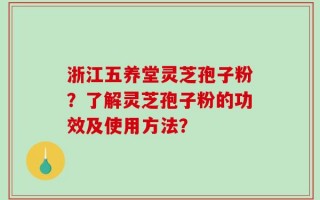 浙江五养堂灵芝孢子粉？了解灵芝孢子粉的功效及使用方法？