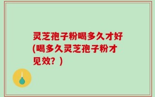 灵芝孢子粉喝多久才好(喝多久灵芝孢子粉才见效？)