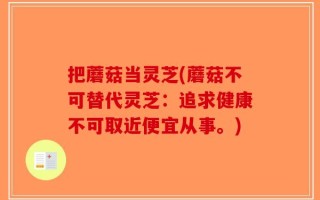 把蘑菇当灵芝(蘑菇不可替代灵芝：追求健康不可取近便宜从事。)