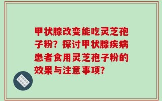 甲状腺改变能吃灵芝孢子粉？探讨甲状腺疾病患者食用灵芝孢子粉的效果与注意事项？