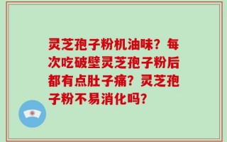 灵芝孢子粉机油味？每次吃破壁灵芝孢子粉后都有点肚子痛？灵芝孢子粉不易消化吗？