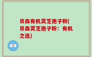 贝森有机灵芝孢子粉(贝森灵芝孢子粉：有机之选)